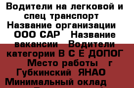 Водители на легковой и спец транспорт › Название организации ­ ООО САР › Название вакансии ­ Водители категории В,С,Е,ДОПОГ  › Место работы ­ г.Губкинский, ЯНАО › Минимальный оклад ­ 35 000 - Тюменская обл., Тюмень г. Работа » Вакансии   . Тюменская обл.